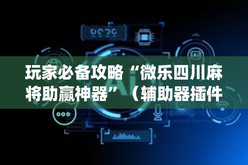 玩家必备攻略“微乐四川麻将助赢神器”（辅助器插件)