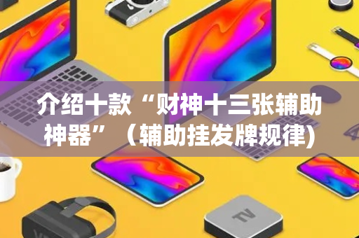介绍十款“财神十三张辅助神器”（辅助挂发牌规律)