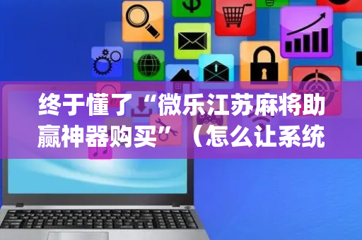 终于懂了“微乐江苏麻将助赢神器购买”（怎么让系统给自己好牌)
