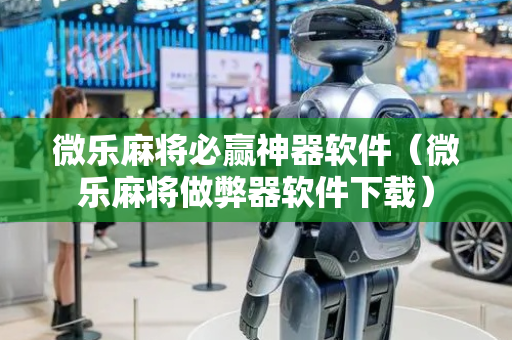 微乐麻将必赢神器软件（微乐麻将做弊器软件下载）