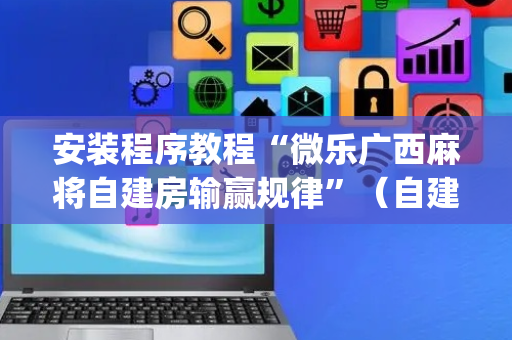 安装程序教程“微乐广西麻将自建房输赢规律”（自建房胜负规律)