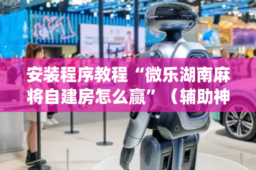安装程序教程“微乐湖南麻将自建房怎么赢”（辅助神器免费)