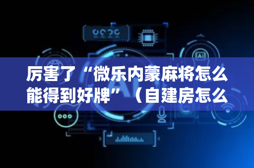 厉害了“微乐内蒙麻将怎么能得到好牌”（自建房怎么拿好牌)