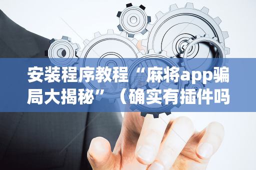 安装程序教程“麻将app骗局大揭秘”（确实有插件吗)