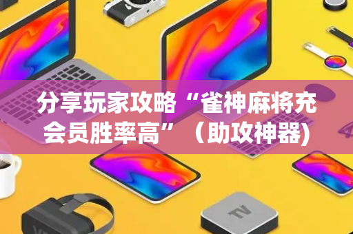 分享玩家攻略“雀神麻将充会员胜率高”（助攻神器)