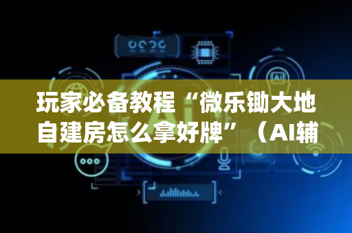 玩家必备教程“微乐锄大地自建房怎么拿好牌”（AI辅助胡牌规则)