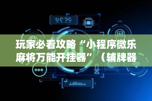 玩家必看攻略“小程序微乐麻将万能开挂器”（辅牌器插件购买)