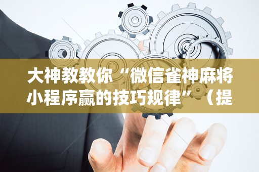 大神教教你“微信雀神麻将小程序赢的技巧规律”（提高胜率软件)
