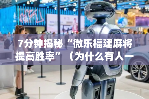 7分钟揭秘“微乐福建麻将提高胜率”（为什么有人一直赢)