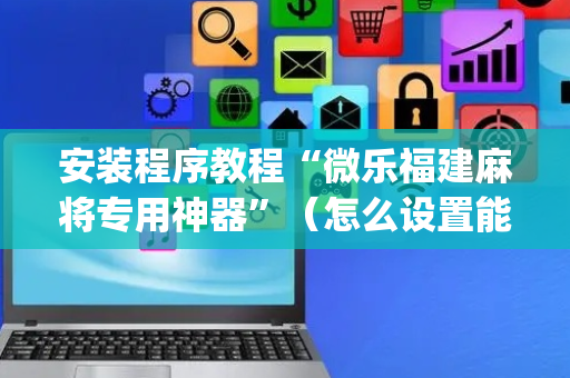 安装程序教程“微乐福建麻将专用神器”（怎么设置能有好牌)