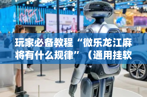 玩家必备教程“微乐龙江麻将有什么规律”（通用挂软件多少钱)