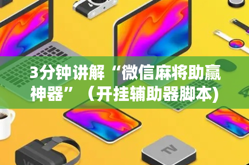 3分钟讲解“微信麻将助赢神器”（开挂辅助器脚本)