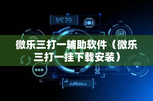 微乐三打一辅助软件（微乐三打一挂下载安装）