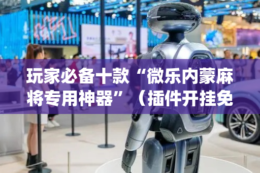 玩家必备十款“微乐内蒙麻将专用神器”（插件开挂免费AI)