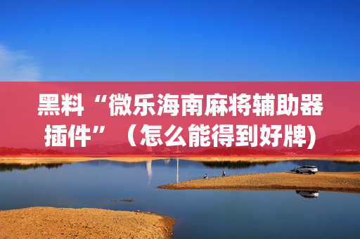 黑料“微乐海南麻将辅助器插件”（怎么能得到好牌)