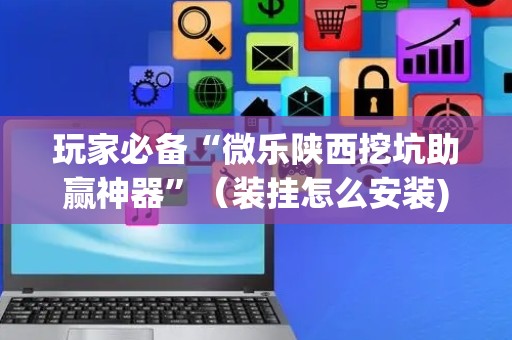 玩家必备“微乐陕西挖坑助赢神器”（装挂怎么安装)