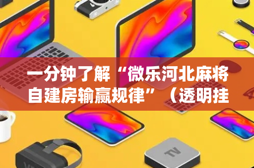 一分钟了解“微乐河北麻将自建房输赢规律”（透明挂辅助器)