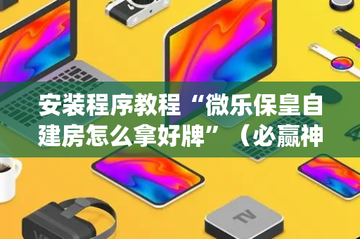 安装程序教程“微乐保皇自建房怎么拿好牌”（必赢神器)