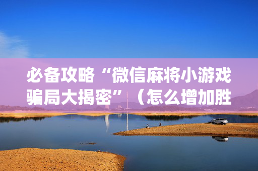 必备攻略“微信麻将小游戏骗局大揭密”（怎么增加胜率)