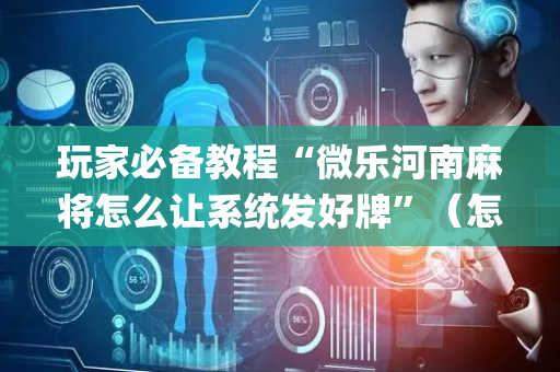 玩家必备教程“微乐河南麻将怎么让系统发好牌”（怎么让系统给自己好牌)