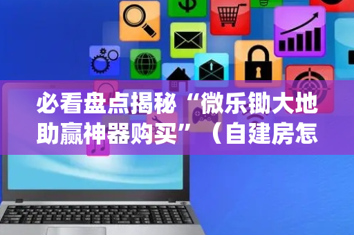 必看盘点揭秘“微乐锄大地助赢神器购买”（自建房怎么赢)