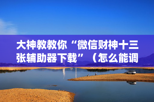 大神教教你“微信财神十三张辅助器下载”（怎么能调好牌)