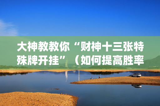 大神教教你“财神十三张特殊牌开挂”（如何提高胜率)