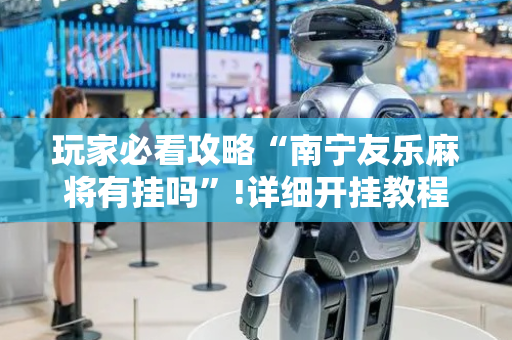 玩家必看攻略“南宁友乐麻将有挂吗”!详细开挂教程-抖音