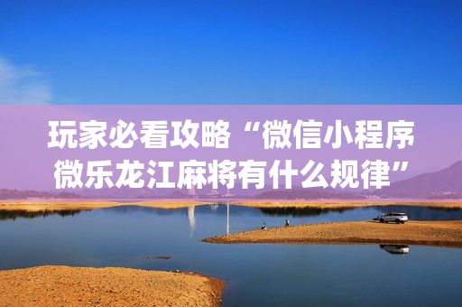 玩家必看攻略“微信小程序微乐龙江麻将有什么规律”（会员会提高胜率吗)