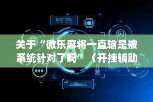 关于“微乐麻将一直输是被系统针对了吗”（开挂辅助脚本)