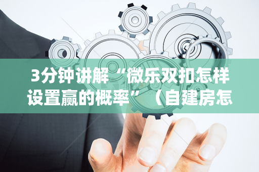 3分钟讲解“微乐双扣怎样设置赢的概率”（自建房怎么拿好牌)