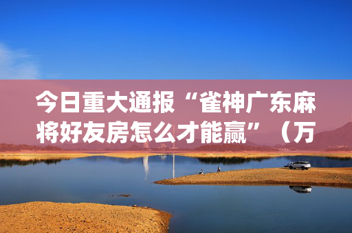 今日重大通报“雀神广东麻将好友房怎么才能赢”（万能开挂神器)