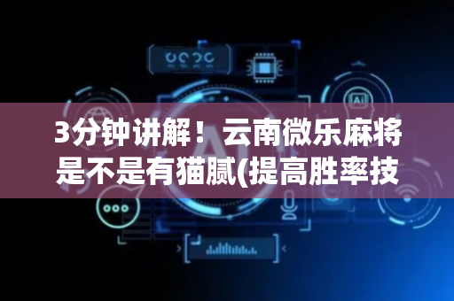 3分钟讲解！云南微乐麻将是不是有猫腻(提高胜率技巧)