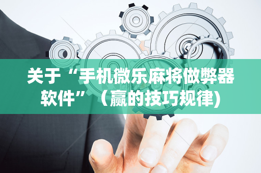 关于“手机微乐麻将做弊器软件”（赢的技巧规律)