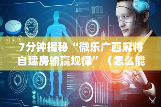 7分钟揭秘“微乐广西麻将自建房输赢规律”（怎么能调好牌)