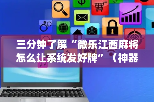 三分钟了解“微乐江西麻将怎么让系统发好牌”（神器最新免费)