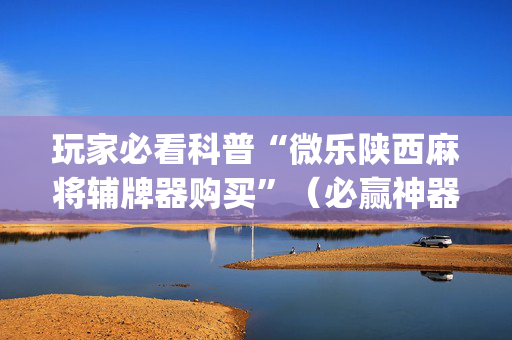 玩家必看科普“微乐陕西麻将辅牌器购买”（必赢神器免费安装)