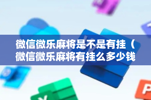 微信微乐麻将是不是有挂（微信微乐麻将有挂么多少钱）