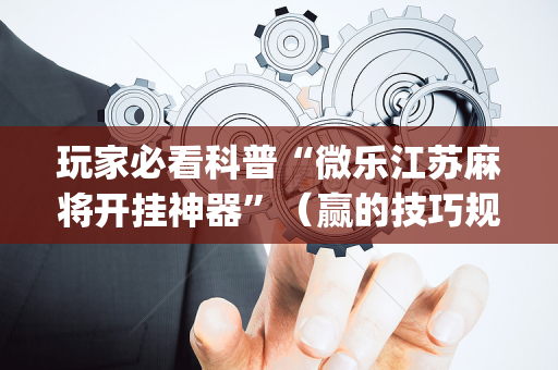 玩家必看科普“微乐江苏麻将开挂神器”（赢的技巧规律)