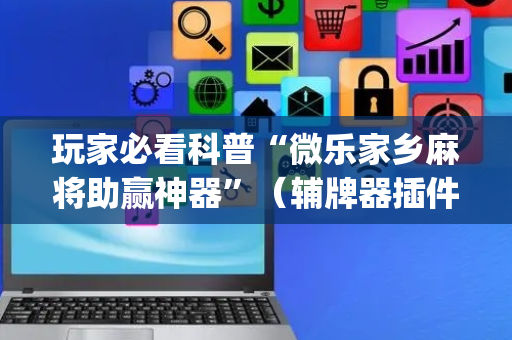 玩家必看科普“微乐家乡麻将助赢神器”（辅牌器插件购买)