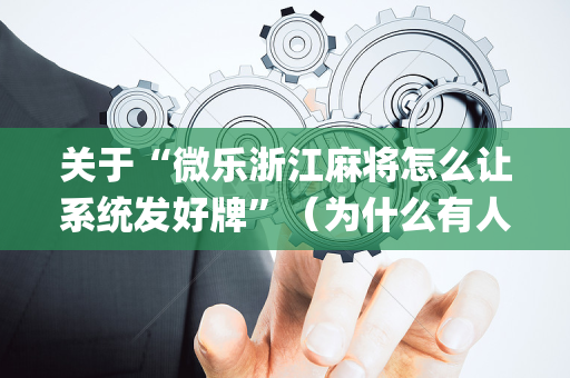关于“微乐浙江麻将怎么让系统发好牌”（为什么有人一直赢)