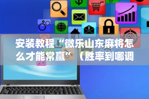 安装教程“微乐山东麻将怎么才能常赢”（胜率到哪调)