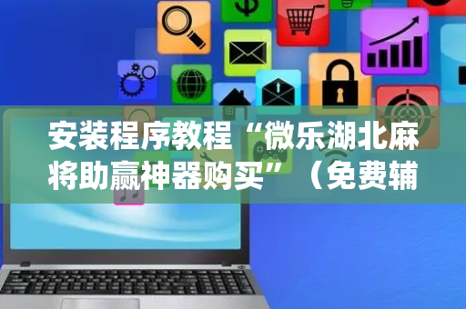 安装程序教程“微乐湖北麻将助赢神器购买”（免费辅助)
