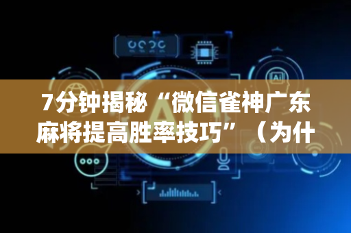7分钟揭秘“微信雀神广东麻将提高胜率技巧”（为什么有人一直赢)