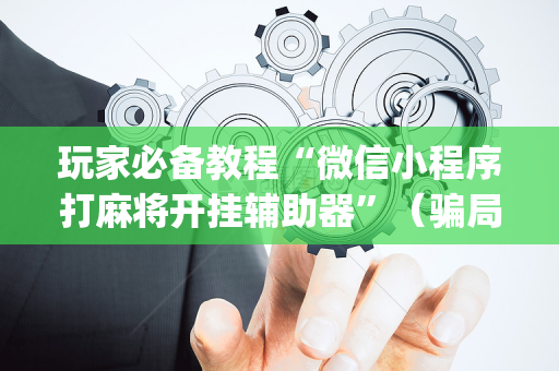 玩家必备教程“微信小程序打麻将开挂辅助器”（骗局大揭秘)