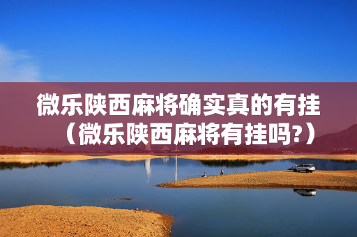 微乐陕西麻将确实真的有挂（微乐陕西麻将有挂吗?）
