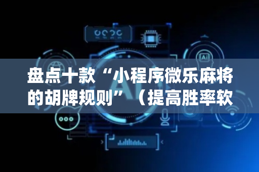 盘点十款“小程序微乐麻将的胡牌规则”（提高胜率软件)