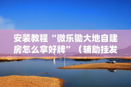安装教程“微乐锄大地自建房怎么拿好牌”（辅助挂发牌规律)