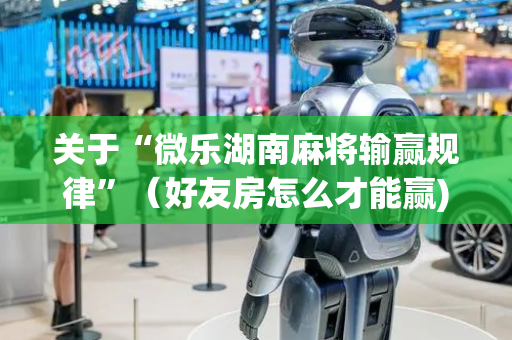 关于“微乐湖南麻将输赢规律”（好友房怎么才能赢)