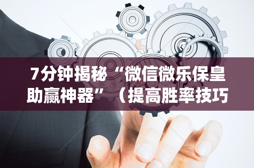 7分钟揭秘“微信微乐保皇助赢神器”（提高胜率技巧)